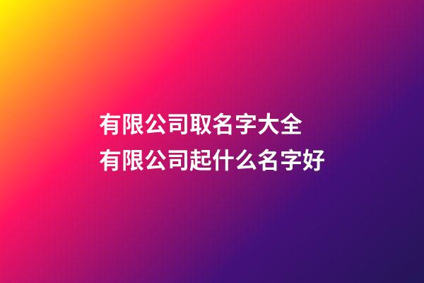 有限公司取名字大全 有限公司起什么名字好-第1张-公司起名-玄机派